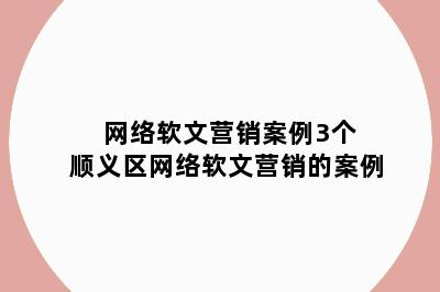 网络软文营销案例3个 顺义区网络软文营销的案例